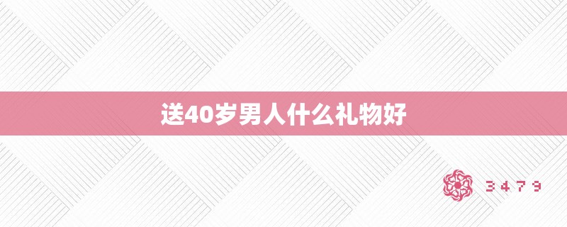 送40岁男人什么礼物好