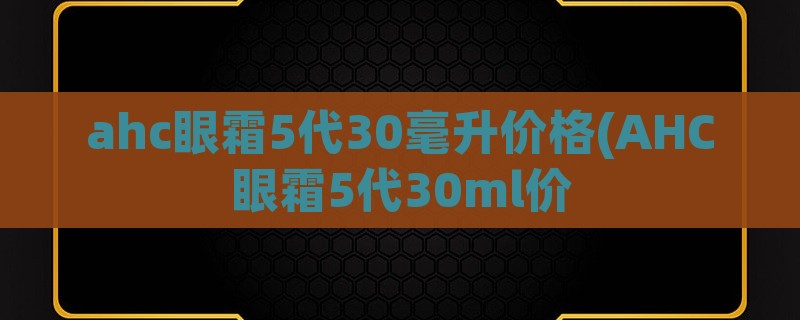 ahc眼霜5代30毫升价格(ahc眼霜5代30ml价