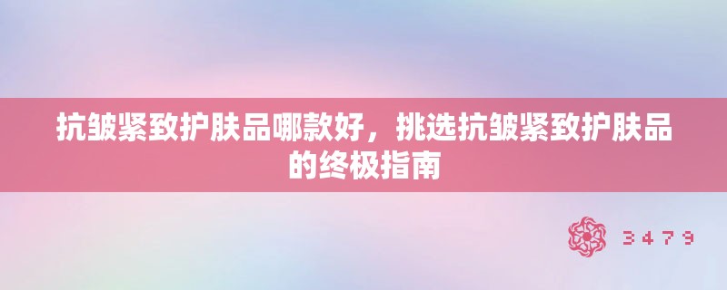 抗皱紧致护肤品哪款好，挑选抗皱紧致护肤品的终极指南