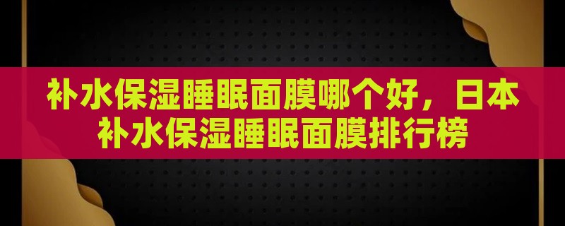 补水保湿睡眠面膜哪个好，日本补水保湿睡眠面膜排行榜