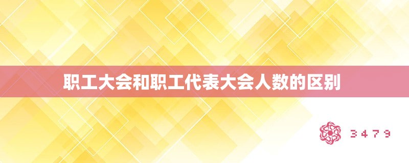 职工大会和职工代表大会人数的区别 