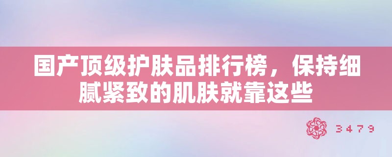 国产顶级护肤品排行榜，保持细腻紧致的肌肤就靠这些