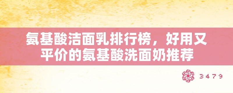 氨基酸洁面乳排行榜，好用又平价的氨基酸洗面奶推荐