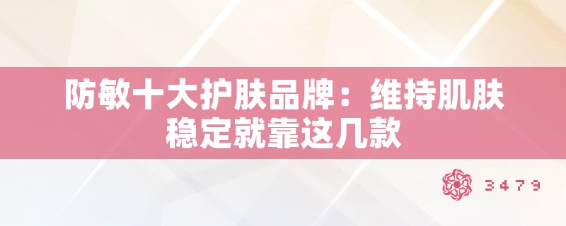 防敏十大护肤品牌：维持肌肤稳定就靠这几款