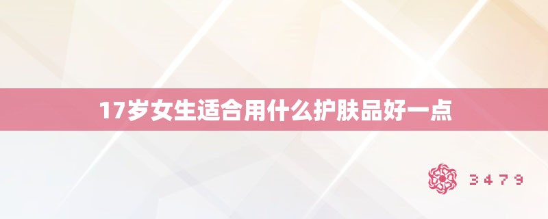 17岁女生适合用什么护肤品好一点