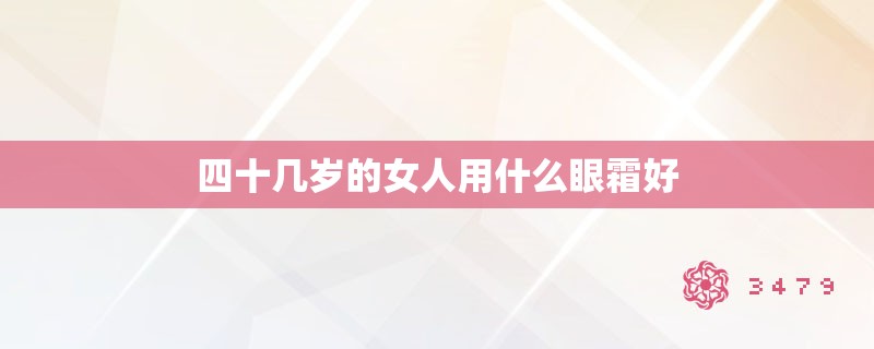 四十几岁的女人用什么眼霜好