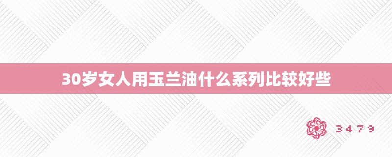 30岁女人用玉兰油什么系列比较好些