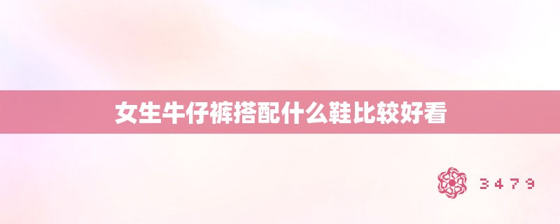 女生牛仔裤搭配什么鞋比较好看