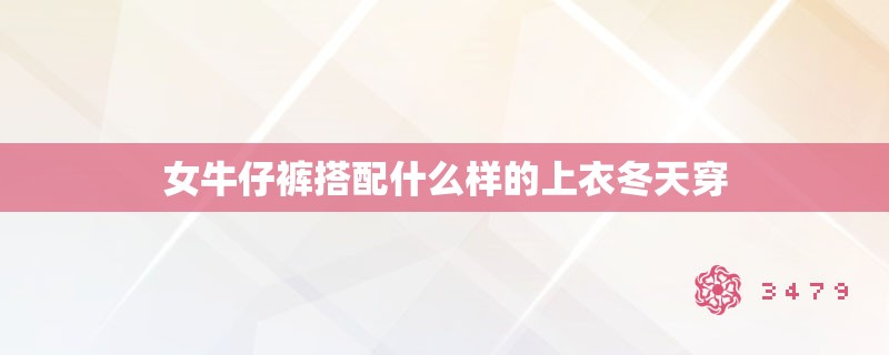 女牛仔裤搭配什么样的上衣冬天穿