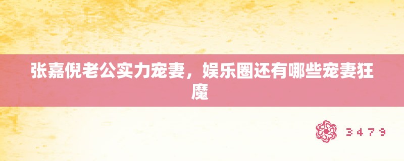 张嘉倪老公实力宠妻，娱乐圈还有哪些宠妻狂魔 