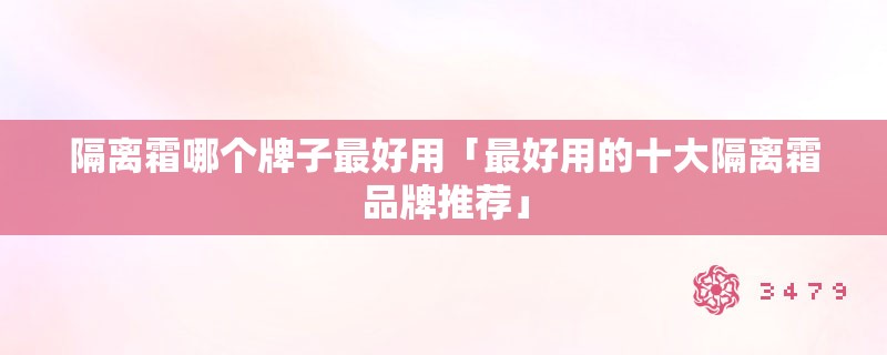 隔离霜哪个牌子最好用「最好用的十大隔离霜品牌推荐」