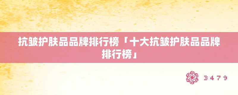 抗皱护肤品品牌排行榜「十大抗皱护肤品品牌排行榜」