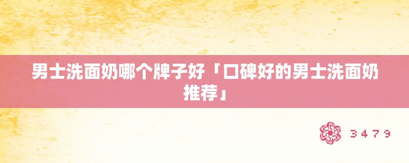 男士洗面奶哪个牌子好「口碑好的男士洗面奶推荐」