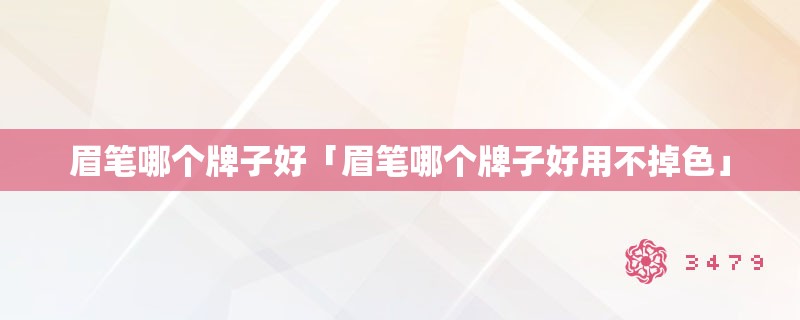 眉笔哪个牌子好「眉笔哪个牌子好用不掉色」