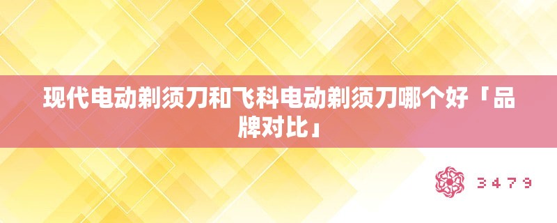 现代电动剃须刀和飞科电动剃须刀哪个好「品牌对比」