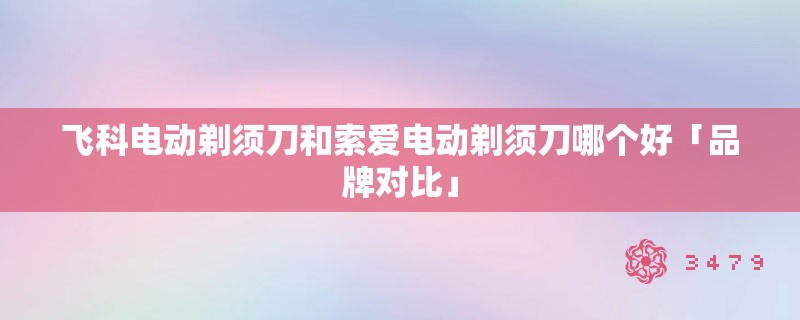 飞科电动剃须刀和索爱电动剃须刀哪个好「品牌对比」