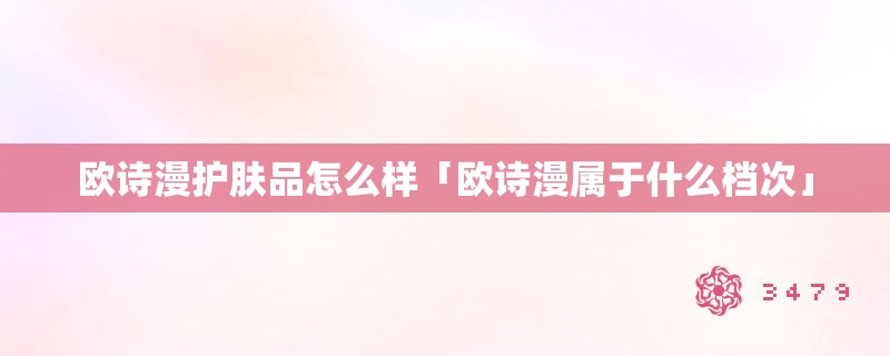 欧诗漫护肤品怎么样「欧诗漫属于什么档次」