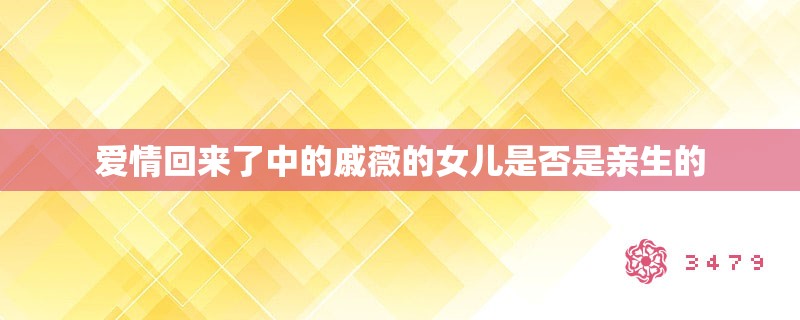 爱情回来了中的戚薇的女儿是否是亲生的