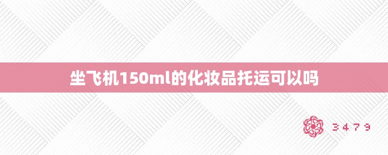 坐飞机150ml的化妆品托运可以吗